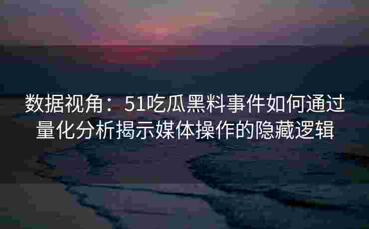 数据视角:51吃瓜黑料事件如何通过量化分析揭示媒体操作的隐藏逻辑 数据视角:51吃瓜黑料事件如何通过量化分析揭示媒体操作的隐藏逻辑
