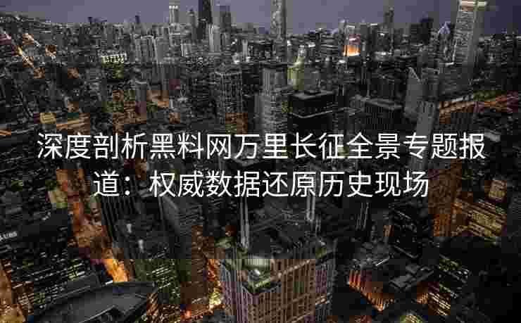 深度剖析黑料网万里长征全景专题报道：权威数据还原历史现场