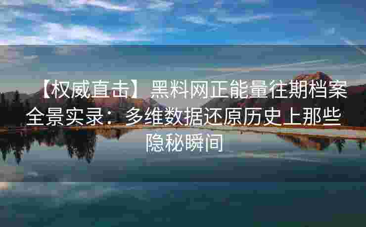 【权威直击】黑料网正能量往期档案全景实录：多维数据还原历史上那些隐秘瞬间