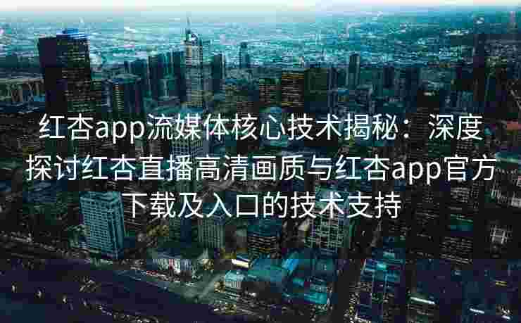 红杏app流媒体核心技术揭秘：深度探讨红杏直播高清画质与红杏app官方下载及入口的技术支持