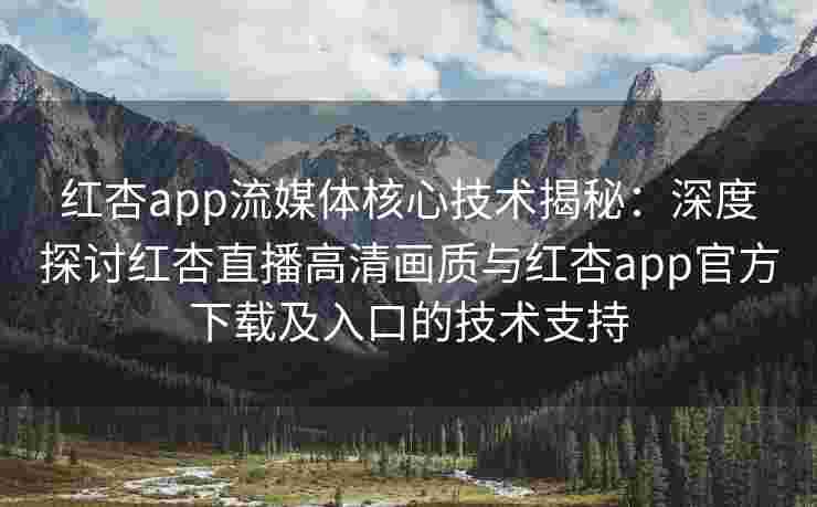 红杏app流媒体核心技术揭秘：深度探讨红杏直播高清画质与红杏app官方下载及入口的技术支持