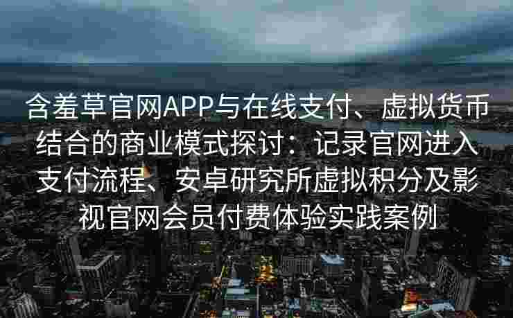 含羞草官网APP与在线支付、虚拟货币结合的商业模式探讨：记录官网进入支付流程、安卓研究所虚拟积分及影视官网会员付费体验实践案例