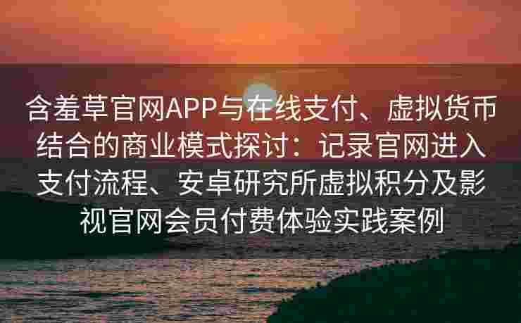 含羞草官网APP与在线支付、虚拟货币结合的商业模式探讨：记录官网进入支付流程、安卓研究所虚拟积分及影视官网会员付费体验实践案例