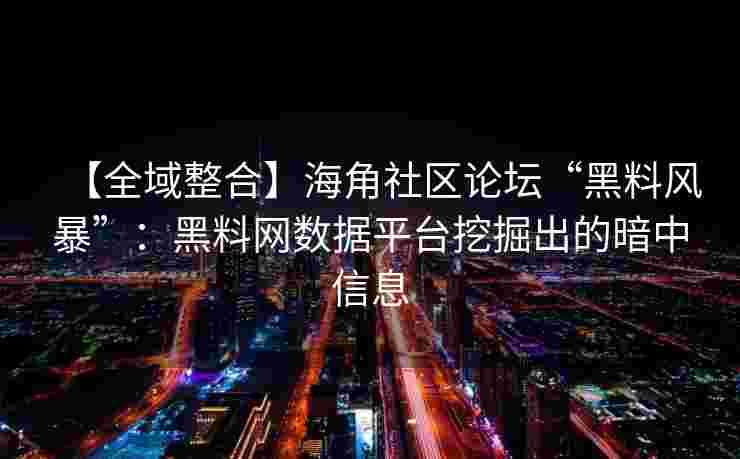 【全域整合】海角社区论坛“黑料风暴”:黑料网数据平台挖掘出的暗中信息 【全域整合】海角社区论坛“黑料风暴”:黑料网数据平台挖掘出的暗中信息