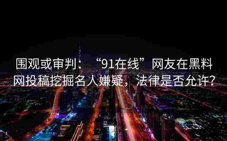 围观或审判:“91在线”网友在黑料网投稿挖掘名人嫌疑,法律是否允许? 围观或审判:“91在线”网友在黑料网投稿挖掘名人嫌疑,法律是否允许?