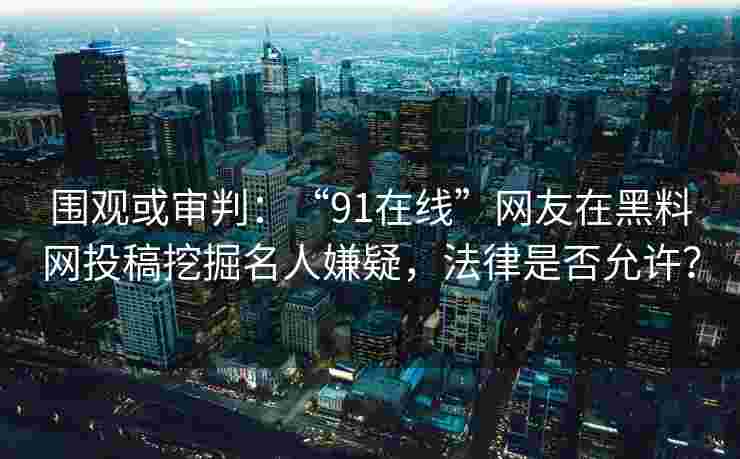 围观或审判:“91在线”网友在黑料网投稿挖掘名人嫌疑,法律是否允许? 围观或审判:“91在线”网友在黑料网投稿挖掘名人嫌疑,法律是否允许?