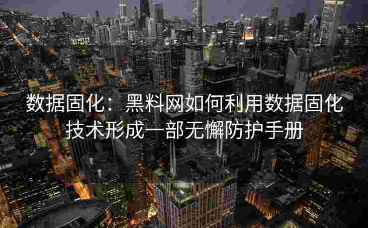 数据固化:黑料网如何利用数据固化技术形成一部无懈防护手册 数据固化:黑料网如何利用数据固化技术形成一部无懈防护手册