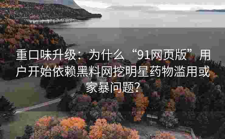 重口味升级：为什么“91网页版”用户开始依赖黑料网挖明星药物滥用或家暴问题？