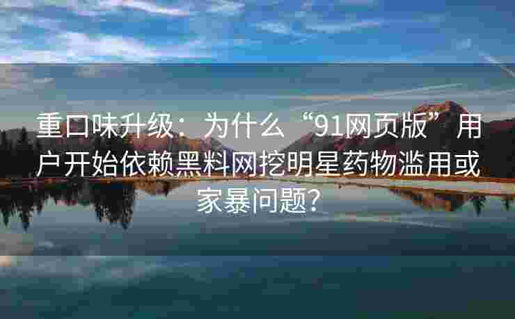 重口味升级：为什么“91网页版”用户开始依赖黑料网挖明星药物滥用或家暴问题？