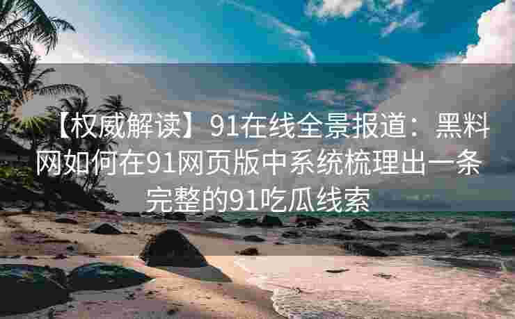 【权威解读】91在线全景报道:黑料网如何在91网页版中系统梳理出一条完整的91吃瓜线索 【权威解读】91在线全景报道:黑料网如何在91网页版中系统梳理出一条完整的91吃瓜线索