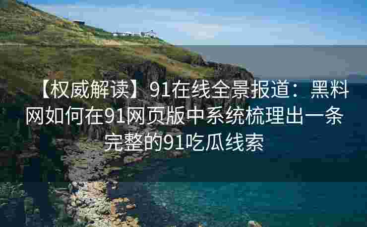 【权威解读】91在线全景报道:黑料网如何在91网页版中系统梳理出一条完整的91吃瓜线索 【权威解读】91在线全景报道:黑料网如何在91网页版中系统梳理出一条完整的91吃瓜线索