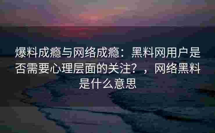 爆料成瘾与网络成瘾:黑料网用户是否需要心理层面的关注?,网络黑料是什么意思 爆料成瘾与网络成瘾:黑料网用户是否需要心理层面的关注?,网络黑料是什么意思