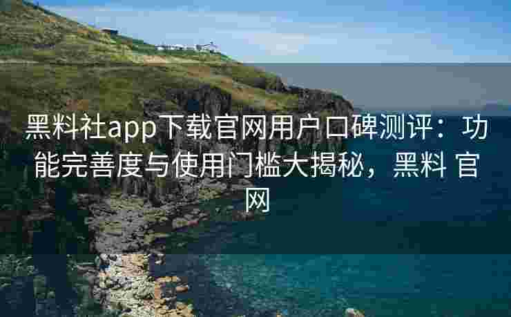 黑料社app下载官网用户口碑测评:功能完善度与使用门槛大揭秘,黑料 官网 黑料社app下载官网用户口碑测评:功能完善度与使用门槛大揭秘,黑料 官网