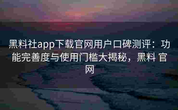 黑料社app下载官网用户口碑测评:功能完善度与使用门槛大揭秘,黑料 官网 黑料社app下载官网用户口碑测评:功能完善度与使用门槛大揭秘,黑料 官网