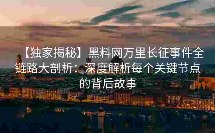 【独家揭秘】黑料网万里长征事件全链路大剖析：深度解析每个关键节点的背后故事