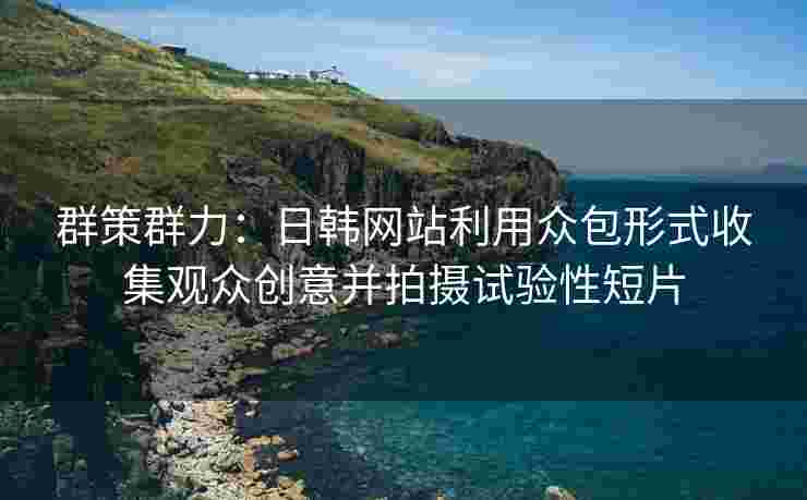 群策群力：日韩网站利用众包形式收集观众创意并拍摄试验性短片