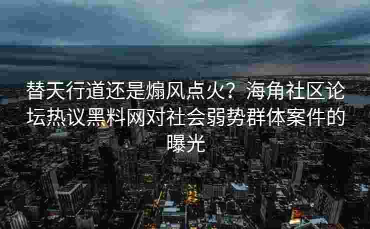 替天行道还是煽风点火？海角社区论坛热议黑料网对社会弱势群体案件的曝光
