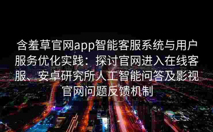 含羞草官网app智能客服系统与用户服务优化实践：探讨官网进入在线客服、安卓研究所人工智能问答及影视官网问题反馈机制