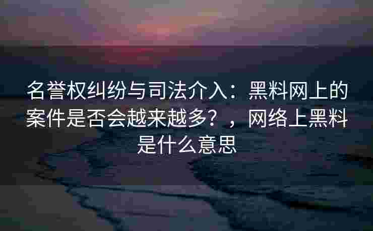 名誉权纠纷与司法介入：黑料网上的案件是否会越来越多？，网络上黑料是什么意思