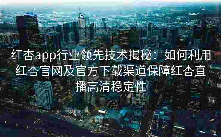 红杏app行业领先技术揭秘：如何利用红杏官网及官方下载渠道保障红杏直播高清稳定性