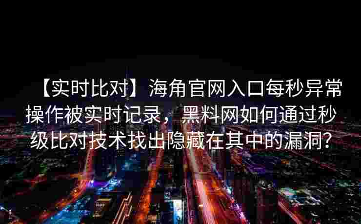 【实时比对】海角官网入口每秒异常操作被实时记录，黑料网如何通过秒级比对技术找出隐藏在其中的漏洞？