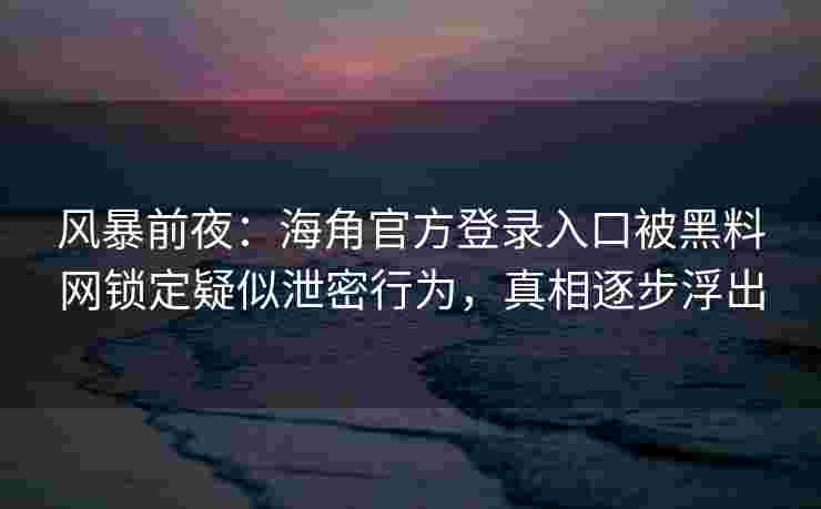 风暴前夜：海角官方登录入口被黑料网锁定疑似泄密行为，真相逐步浮出