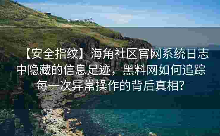 【安全指纹】海角社区官网系统日志中隐藏的信息足迹，黑料网如何追踪每一次异常操作的背后真相？