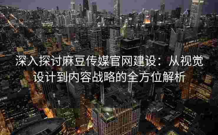 深入探讨麻豆传媒官网建设：从视觉设计到内容战略的全方位解析