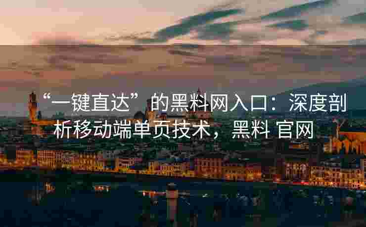 “一键直达”的黑料网入口：深度剖析移动端单页技术，黑料 官网