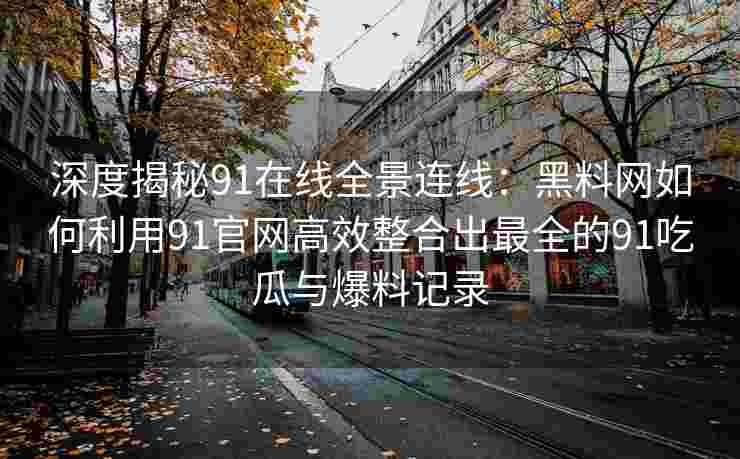 深度揭秘91在线全景连线：黑料网如何利用91官网高效整合出最全的91吃瓜与爆料记录